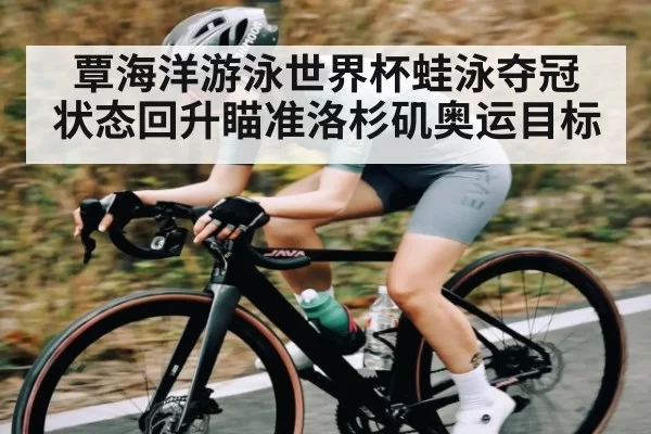 覃海洋游泳世界杯蛙泳夺冠 状态回升瞄准洛杉矶奥运目标